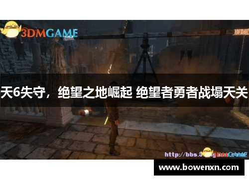 天6失守，绝望之地崛起 绝望者勇者战塌天关