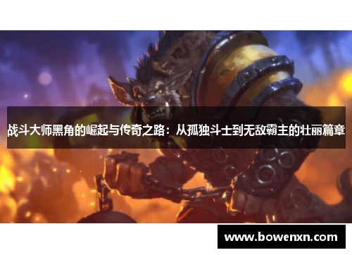 战斗大师黑角的崛起与传奇之路：从孤独斗士到无敌霸主的壮丽篇章